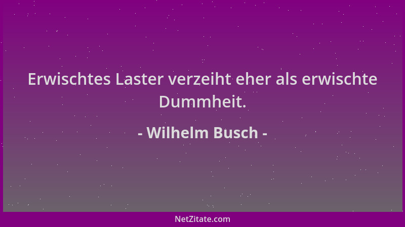 Wilhelm Busch - Erwischtes Laster verzeiht eher als erwischte Dummheit....