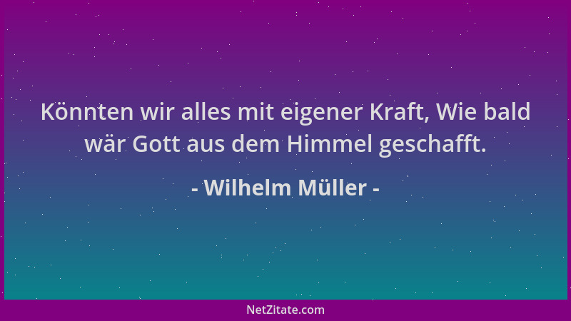 Wilhelm Müller - Könnten wir alles mit eigener Kraft, Wie bald wär Gott aus dem Himmel geschafft....