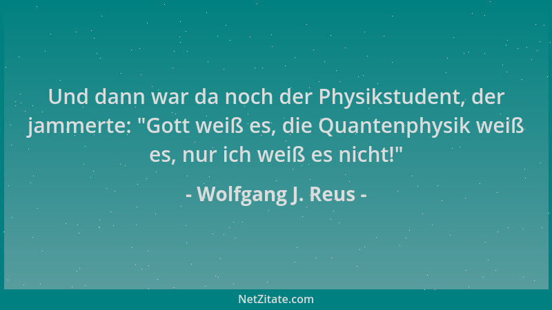 Wolfgang J. Reus - Und dann war da noch der Physikstudent, der jammerte:  "Gott weiß es, die Quantenphysik weiß es, nur ich...