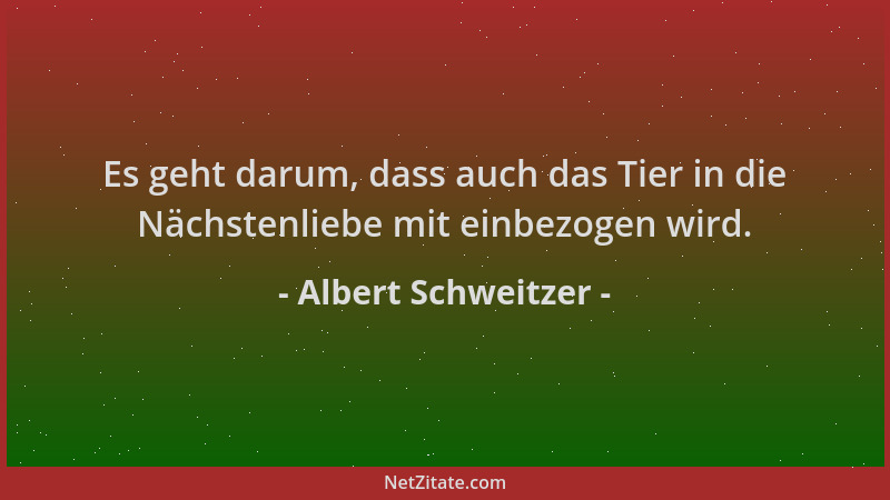 Albert Schweitzer - Es geht darum, dass auch das Tier in die Nächstenliebe mit einbezogen wird....