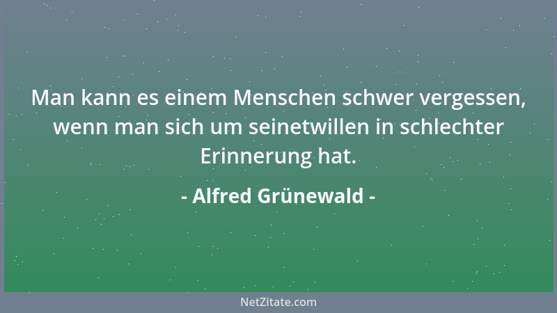 Alfred Grünewald - Man kann es einem Menschen schwer vergessen, wenn man sich um seinetwillen in schlechter Erinnerung hat....