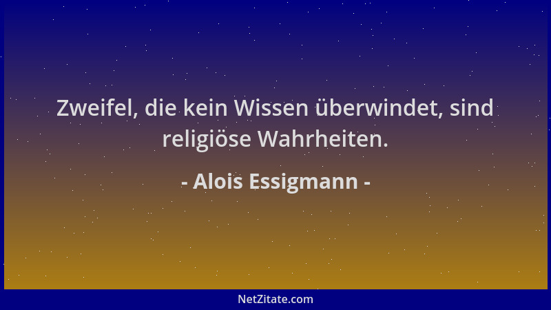 Alois Essigmann - Zweifel, die kein Wissen überwindet, sind religiöse Wahrheiten....