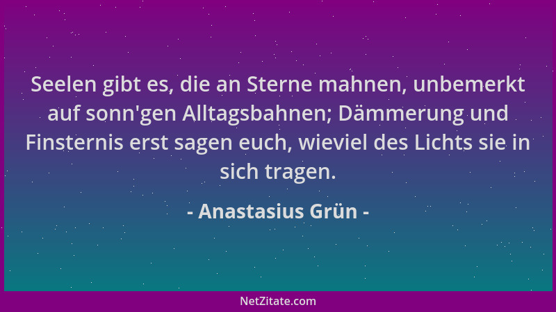 Anastasius Grün - Seelen gibt es, die an Sterne mahnen, unbemerkt auf sonn 'gen Alltagsbahnen; Dämmerung und Finsternis erst...