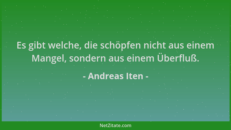 Andreas Iten - Es gibt welche, die schöpfen nicht aus einem Mangel, sondern aus einem Überfluß....