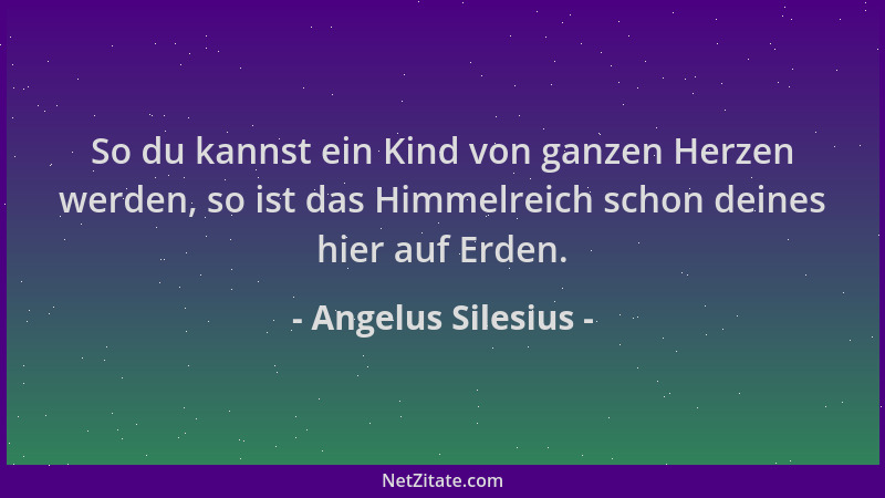 Angelus Silesius - So du kannst ein Kind von ganzen Herzen werden, so ist das Himmelreich schon deines hier auf Erden....