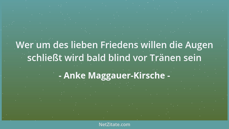 Anke Maggauer-Kirsche - Wer um des lieben Friedens willen die Augen schließt wird bald blind vor Tränen sein...