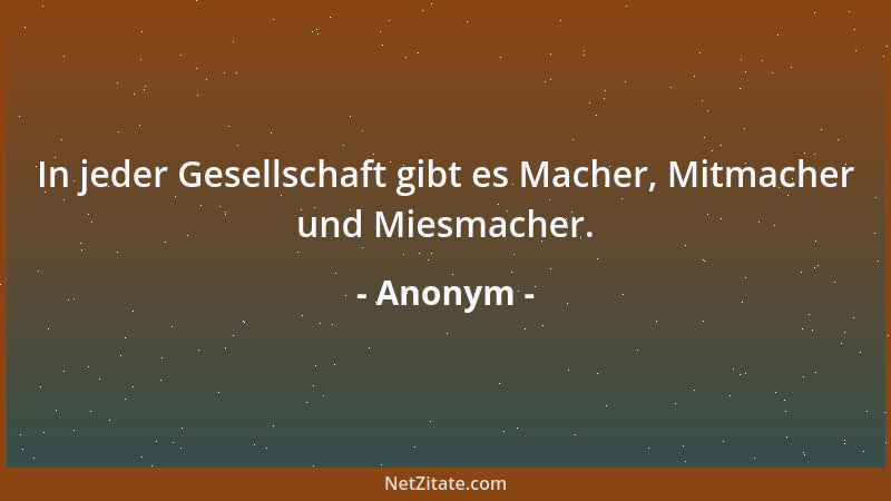 Anonym - In jeder Gesellschaft gibt es Macher, Mitmacher und Miesmacher....