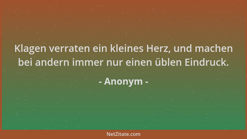 Anonym - Klagen verraten ein kleines Herz, und machen bei andern immer nur einen üblen Eindruck....