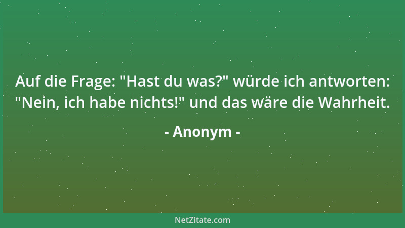 Anonym - Auf die Frage:  "Hast du was? " würde ich antworten:  "Nein, ich habe nichts! " und das wäre die Wahrheit....
