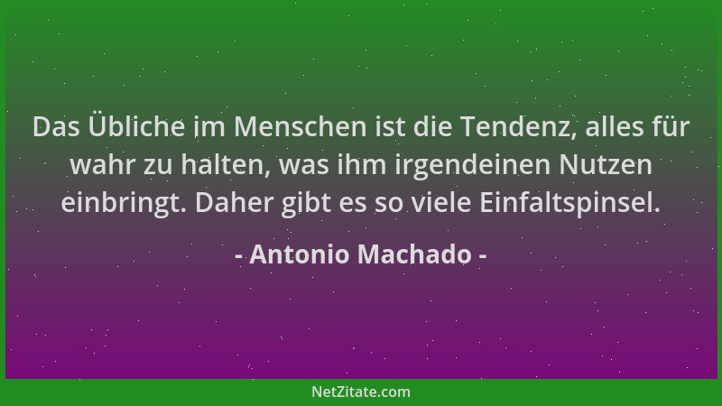 Antonio Machado - Das Übliche im Menschen ist die Tendenz, alles für wahr zu halten, was ihm irgendeinen Nutzen einbringt....