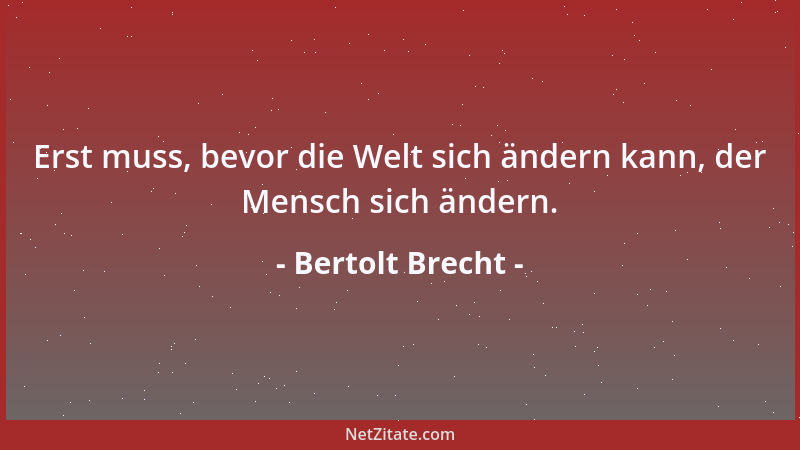 Bertolt Brecht - Erst muss, bevor die Welt sich ändern kann, der Mensch sich ändern....