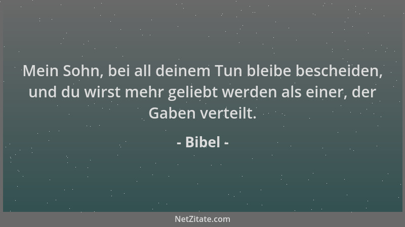 Bibel - Mein Sohn, bei all deinem Tun bleibe bescheiden, und du wirst mehr geliebt werden als einer, der Gaben verteilt....