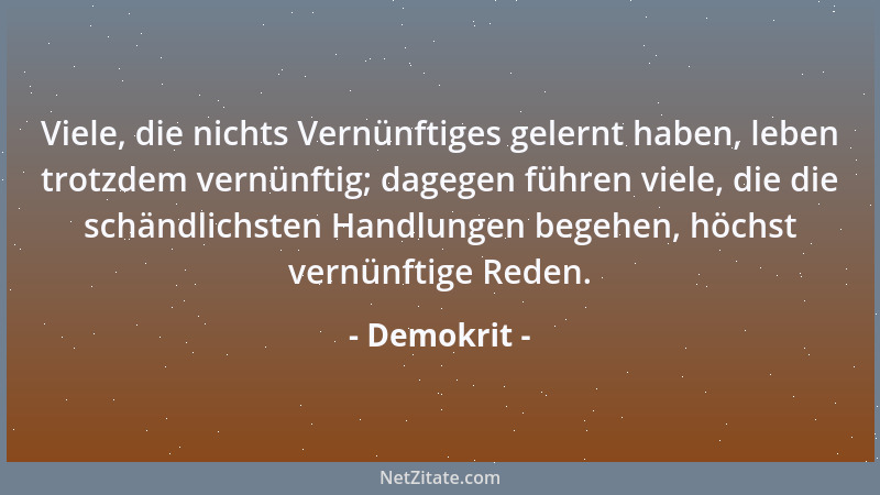 Demokrit - Viele, die nichts Vernünftiges gelernt haben, leben trotzdem vernünftig; dagegen führen viele, die die schändlic...