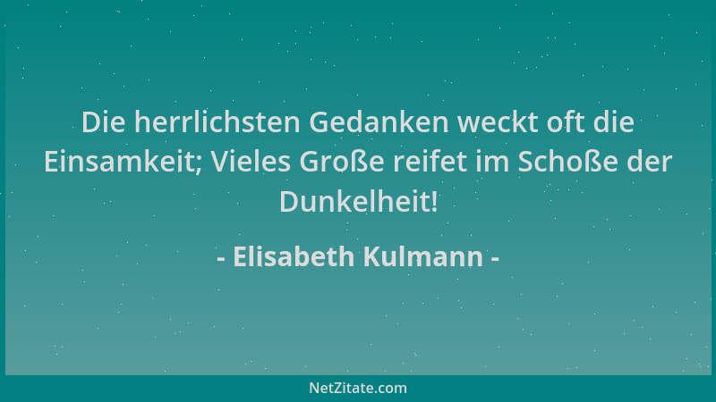 Elisabeth Kulmann - Die herrlichsten Gedanken weckt oft die Einsamkeit; Vieles Große reifet im Schoße der Dunkelheit!...