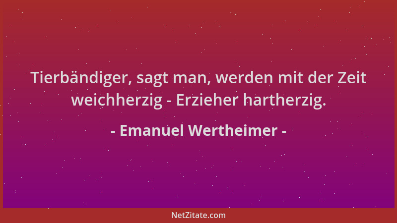 Emanuel Wertheimer - Tierbändiger, sagt man, werden mit der Zeit weichherzig - Erzieher hartherzig....