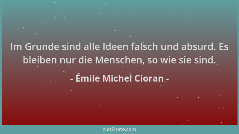 Émile Michel Cioran - Im Grunde sind alle Ideen falsch und absurd. Es bleiben nur die Menschen, so wie sie sind....