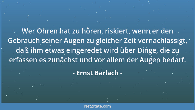 Ernst Barlach - Wer Ohren hat zu hören, riskiert, wenn er den Gebrauch seiner Augen zu gleicher Zeit vernachlässigt, daß ih...