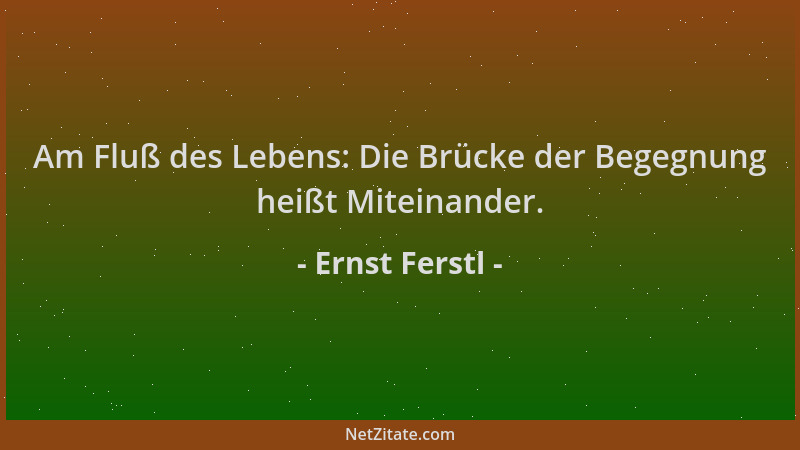 Ernst Ferstl - Am Fluß des Lebens: Die Brücke der Begegnung heißt Miteinander....