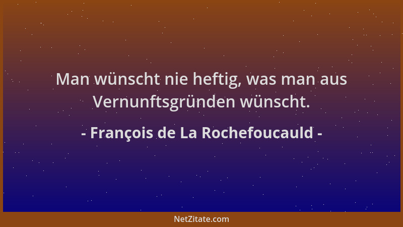 François de La Rochefoucauld - Man wünscht nie heftig, was man aus Vernunftsgründen wünscht....