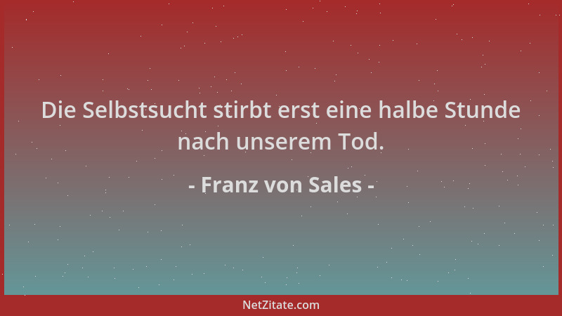 Franz von Sales - Die Selbstsucht stirbt erst eine halbe Stunde nach unserem Tod....