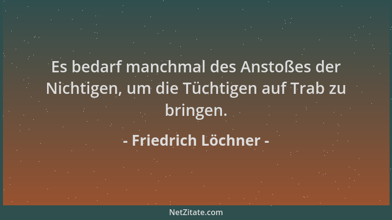 Friedrich Löchner - Es bedarf manchmal des Anstoßes der Nichtigen, um die Tüchtigen auf Trab zu bringen....