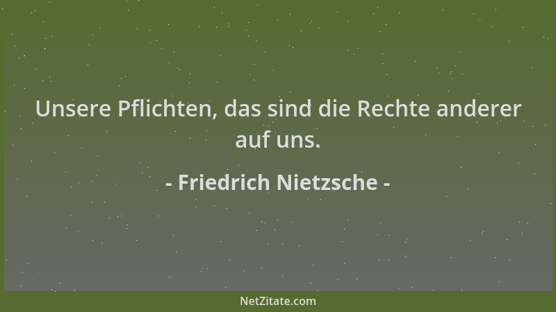 Friedrich Nietzsche - Unsere Pflichten, das sind die Rechte anderer auf uns....