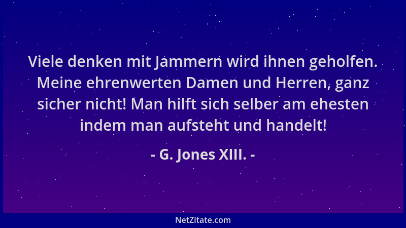 G. Jones XIII. - Viele denken mit Jammern wird ihnen geholfen. Meine ehrenwerten Damen und Herren, ganz sicher nicht! Man h...