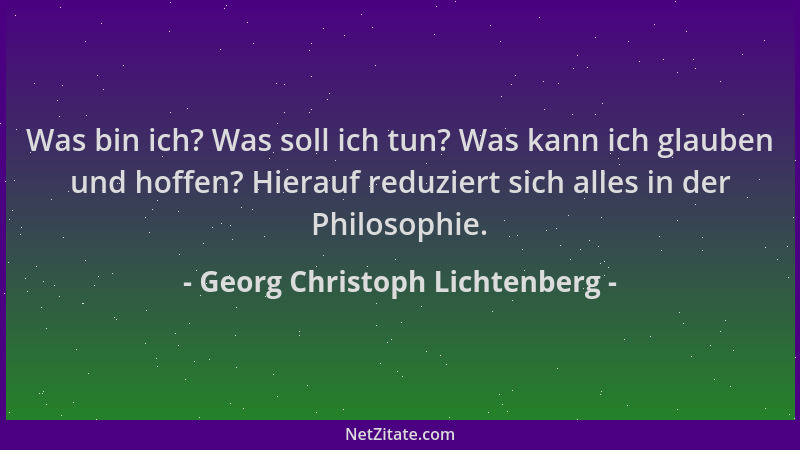 Georg Christoph Lichtenberg - Was bin ich? Was soll ich tun? Was kann ich glauben und hoffen? Hierauf reduziert sich alles...
