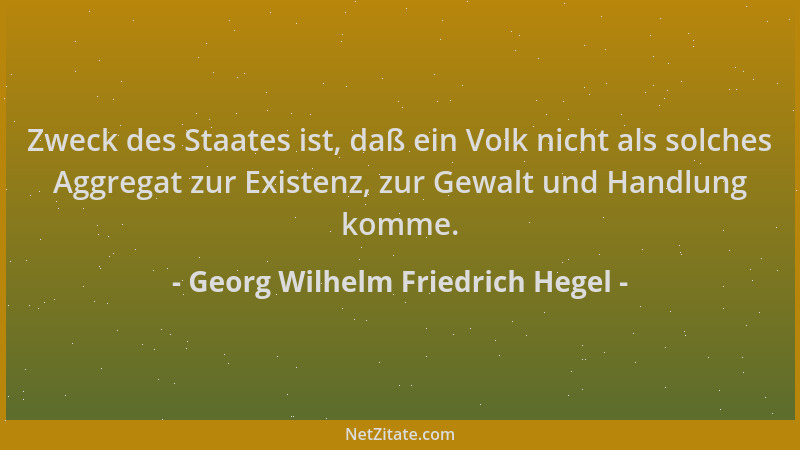Georg Wilhelm Friedrich Hegel - Zweck des Staates ist, daß ein Volk nicht als solches Aggregat zur Existenz, zur Gewalt und...