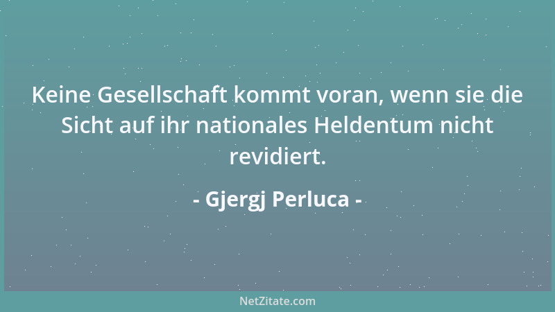 Gjergj Perluca - Keine Gesellschaft kommt voran, wenn sie die Sicht auf ihr nationales Heldentum nicht revidiert....