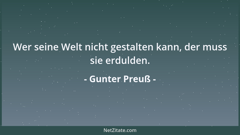 Gunter Preuß - Wer seine Welt nicht gestalten kann, der muss sie erdulden....