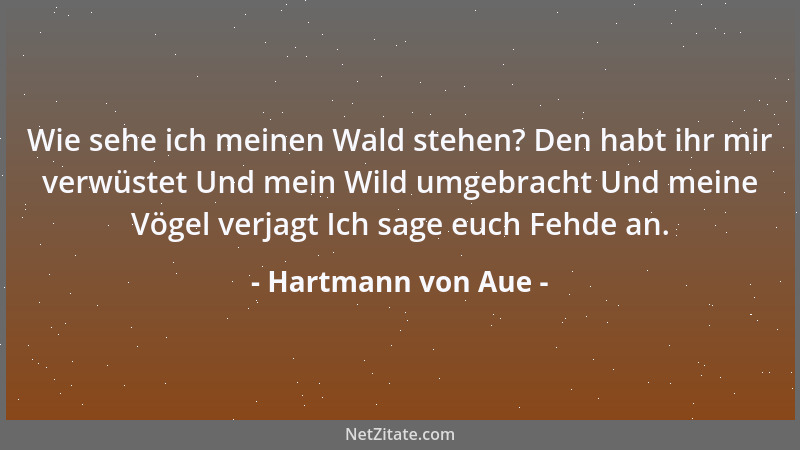Hartmann von Aue - Wie sehe ich meinen Wald stehen? Den habt ihr mir verwüstet Und mein Wild umgebracht Und meine Vögel ver...