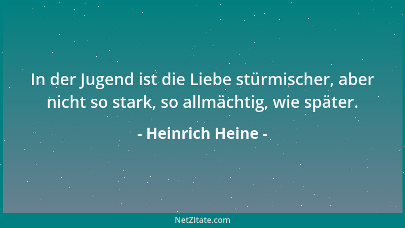 Heinrich Heine - In der Jugend ist die Liebe stürmischer, aber nicht so stark, so allmächtig, wie später....