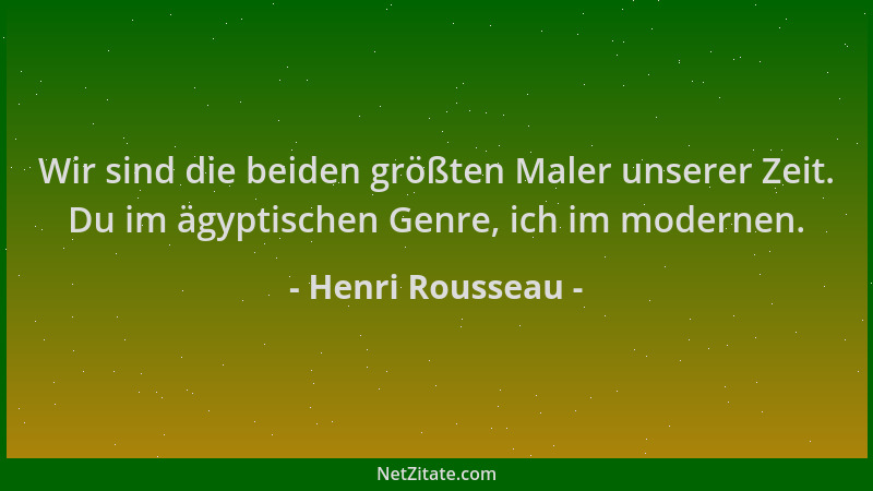 Henri Rousseau - Wir sind die beiden größten Maler unserer Zeit. Du im ägyptischen Genre, ich im modernen....