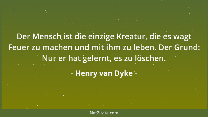 Henry van Dyke - Der Mensch ist die einzige Kreatur, die es wagt Feuer zu machen und mit ihm zu leben. Der Grund: Nur er ha...