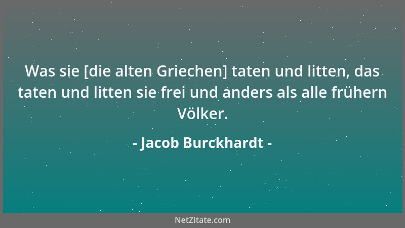 Jacob Burckhardt - Was sie [die alten Griechen] taten und litten, das taten und litten sie frei und anders als alle frühern...