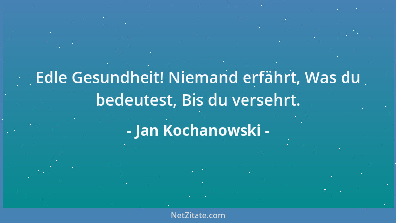 Jan Kochanowski - Edle Gesundheit! Niemand erfährt, Was du bedeutest, Bis du versehrt....