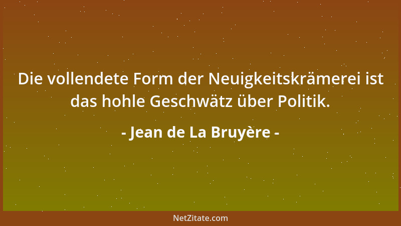 Jean de La Bruyère - Die vollendete Form der Neuigkeitskrämerei ist das hohle Geschwätz über Politik....