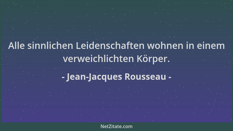 Jean-Jacques Rousseau - Alle sinnlichen Leidenschaften wohnen in einem verweichlichten Körper....