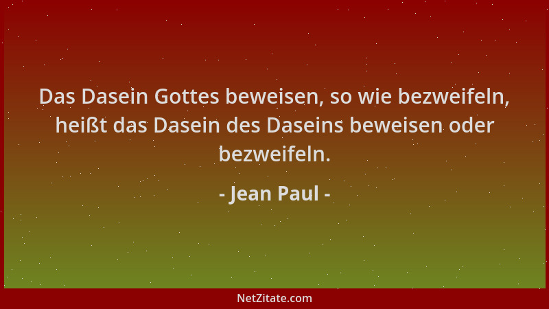 Jean Paul - Das Dasein Gottes beweisen, so wie bezweifeln, heißt das Dasein des Daseins beweisen oder bezweifeln....