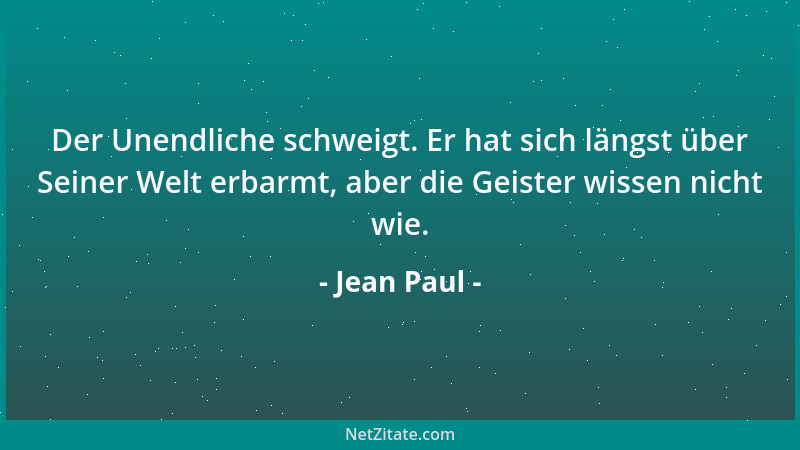 Jean Paul - Der Unendliche schweigt. Er hat sich längst über Seiner Welt erbarmt, aber die Geister wissen nicht wie....