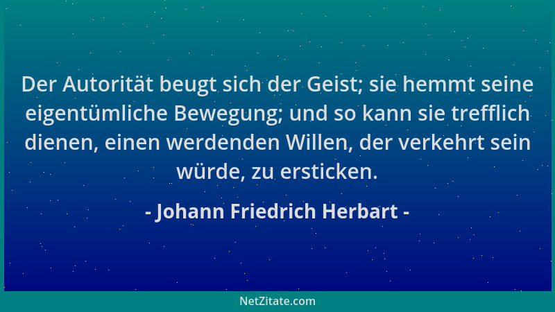 Johann Friedrich Herbart - Der Autorität beugt sich der Geist; sie hemmt seine eigentümliche Bewegung; und so kann sie tref...