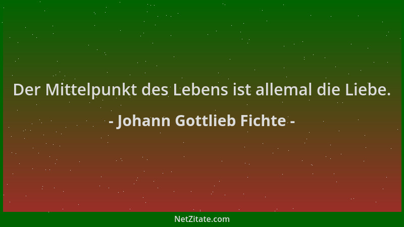 Johann Gottlieb Fichte - Der Mittelpunkt des Lebens ist allemal die Liebe....