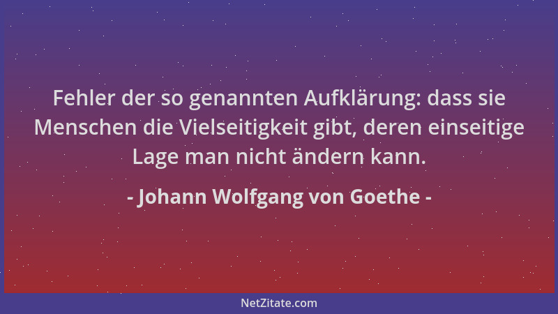 Johann Wolfgang von Goethe - Fehler der so genannten Aufklärung: dass sie Menschen die Vielseitigkeit gibt, deren einseitig...
