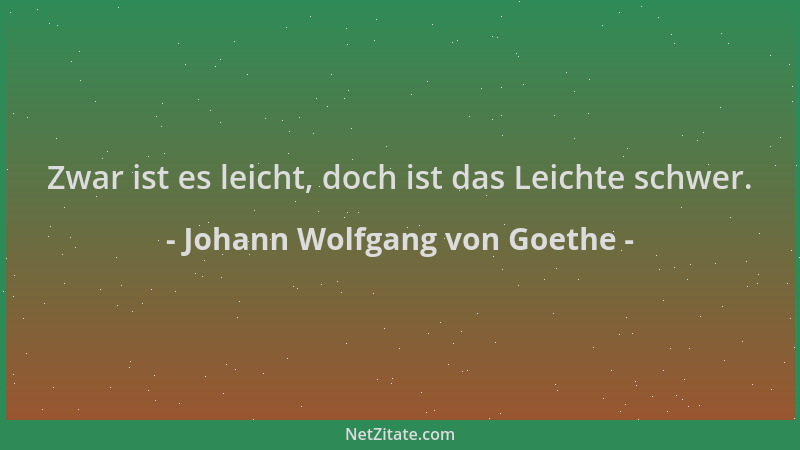 Johann Wolfgang von Goethe - Zwar ist es leicht, doch ist das Leichte schwer....