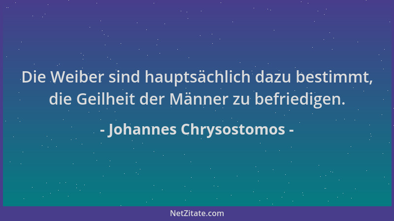 Johannes Chrysostomos - Die Weiber sind hauptsächlich dazu bestimmt, die Geilheit der Männer zu befriedigen....