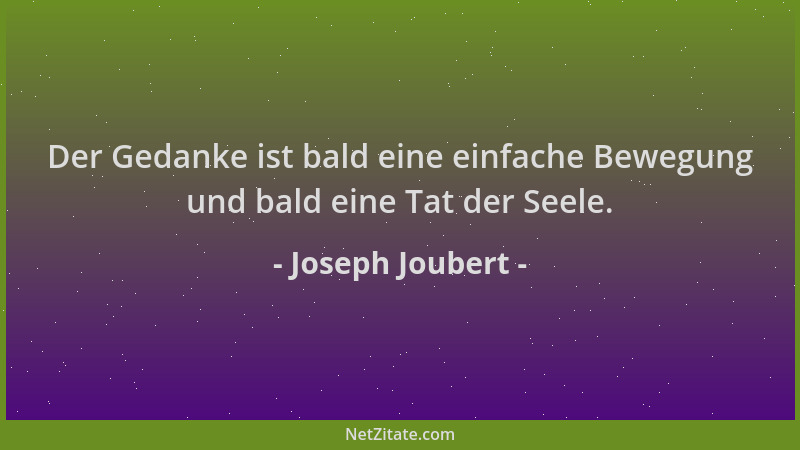 Joseph Joubert - Der Gedanke ist bald eine einfache Bewegung und bald eine Tat der Seele....
