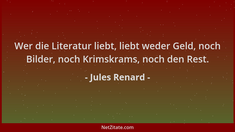 Jules Renard - Wer die Literatur liebt, liebt weder Geld, noch Bilder, noch Krimskrams, noch den Rest....
