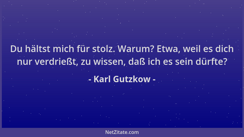 Karl Gutzkow - Du hältst mich für stolz. Warum? Etwa, weil es dich nur verdrießt, zu wissen, daß ich es sein dürfte?...