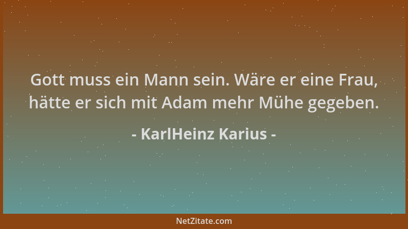KarlHeinz Karius - Gott muss ein Mann sein. Wäre er eine Frau, hätte er sich mit Adam mehr Mühe gegeben....